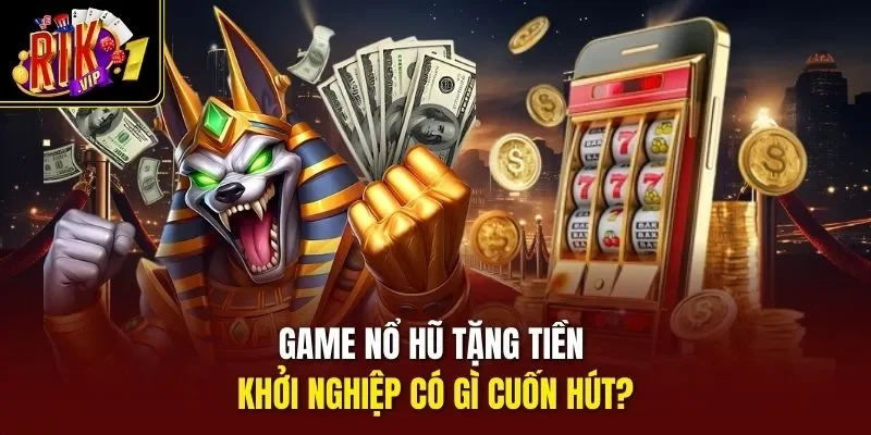 Game nổ hũ tặng tiền khởi nghiệp có gì cuốn hút?
